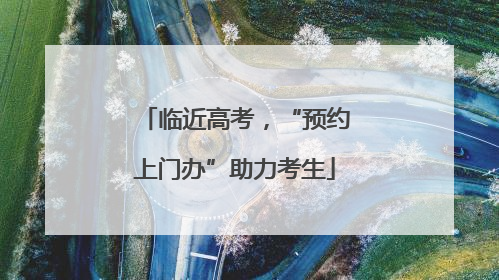 临近高考，“预约上门办”助力考生