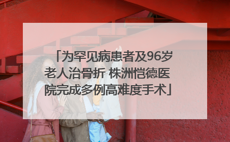 为罕见病患者及96岁老人治骨折 株洲恺德医院完成多例高难度手术