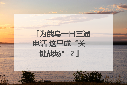 为俄乌一日三通电话 这里成“关键战场”？