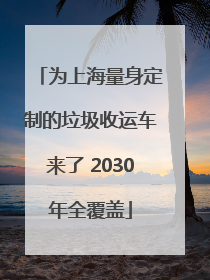 为上海量身定制的垃圾收运车来了 2030年全覆盖