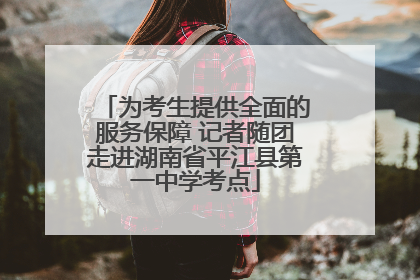为考生提供全面的服务保障 记者随团走进湖南省平江县第一中学考点