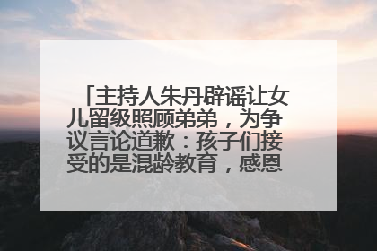主持人朱丹辟谣让女儿留级照顾弟弟，为争议言论道歉：孩子们接受的是混龄教育，感恩每一条批评