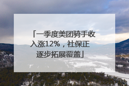 一季度美团骑手收入涨12%，社保正逐步拓展覆盖