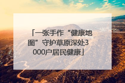 一张手作“健康地图”守护草原深处3000户居民健康