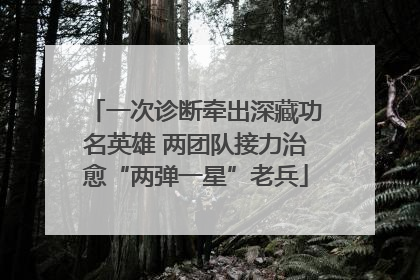 一次诊断牵出深藏功名英雄 两团队接力治愈“两弹一星”老兵
