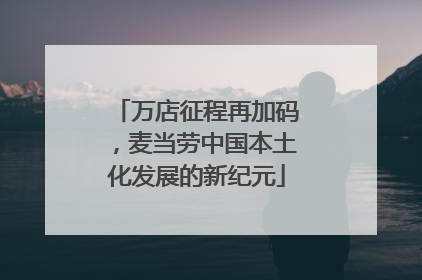 万店征程再加码，麦当劳中国本土化发展的新纪元