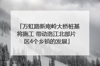 万虹路新庵岭大桥桩基将施工 带动洛江北部片区4个乡镇的发展