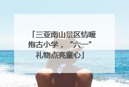 三亚南山景区情暖抱古小学，“六一”礼物点亮童心