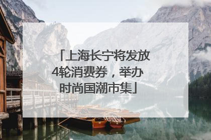 上海长宁将发放4轮消费券，举办时尚国潮市集