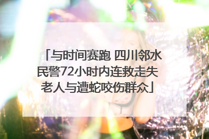 与时间赛跑 四川邻水民警72小时内连救走失老人与遭蛇咬伤群众