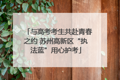 与高考考生共赴青春之约 苏州高新区“执法蓝”用心护考