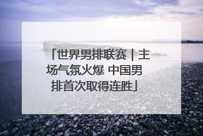 世界男排联赛｜主场气氛火爆 中国男排首次取得连胜