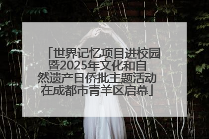 世界记忆项目进校园暨2025年文化和自然遗产日侨批主题活动在成都市青羊区启幕