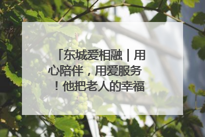 东城爱相融｜用心陪伴，用爱服务！他把老人的幸福感当“大事儿”