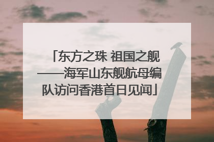 东方之珠 祖国之舰——海军山东舰航母编队访问香港首日见闻