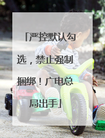 严控默认勾选，禁止强制捆绑！广电总局出手