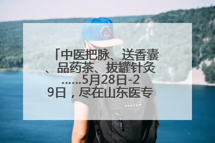 中医把脉、送香囊、品药茶、拔罐针灸……5月28日-29日，尽在山东医专附属医院中医夜市