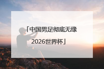 中国男足彻底无缘2026世界杯