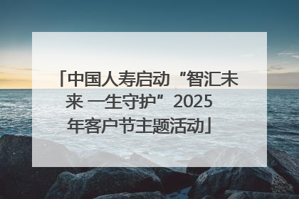 中国人寿启动“智汇未来 一生守护”2025年客户节主题活动