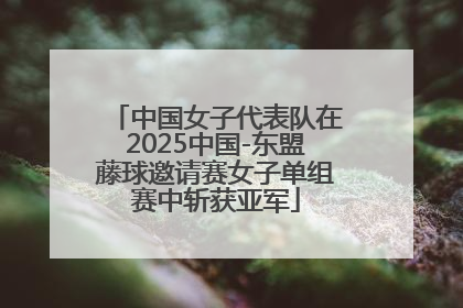 中国女子代表队在2025中国-东盟藤球邀请赛女子单组赛中斩获亚军