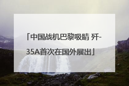 中国战机巴黎吸睛 歼-35A首次在国外展出