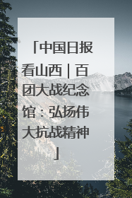 中国日报看山西｜百团大战纪念馆：弘扬伟大抗战精神