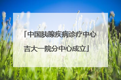 中国胰腺疾病诊疗中心吉大一院分中心成立