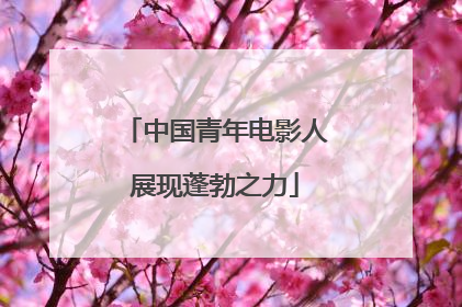 中国青年电影人展现蓬勃之力