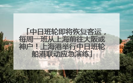 中日班轮即将恢复客运，每周一班从上海前往大阪或神户！上海港举行中日班轮船港联动应急演练