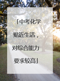 中考化学贴近生活，对综合能力要求较高
