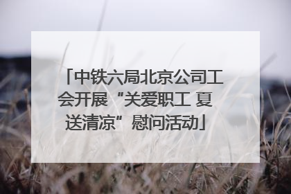 中铁六局北京公司工会开展“关爱职工 夏送清凉”慰问活动
