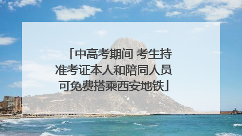 中高考期间 考生持准考证本人和陪同人员可免费搭乘西安地铁