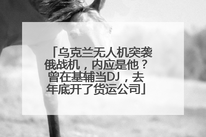 乌克兰无人机突袭俄战机，内应是他？曾在基辅当DJ，去年底开了货运公司