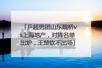 乒超男团山东魏桥vs上海地产，对阵名单出炉，王楚钦不出场