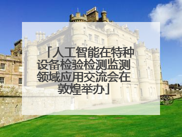 人工智能在特种设备检验检测监测领域应用交流会在敦煌举办