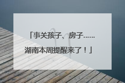 事关孩子、房子……湖南本周提醒来了！