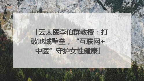 云太医李伯群教授：打破地域壁垒，“互联网+中医”守护女性健康