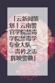 云新闻策划丨云南警官学院禁毒学院禁毒学专业大队——青衿之志辉映警徽