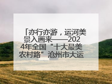 亦行亦游，运河美景入画来——2024年全国“十大最美农村路”沧州市大运河堤顶路探访