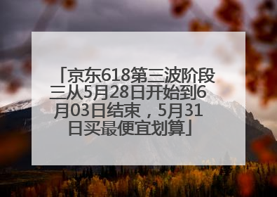 京东618第三波阶段三从5月28日开始到6月03日结束，5月31日买最便宜划算