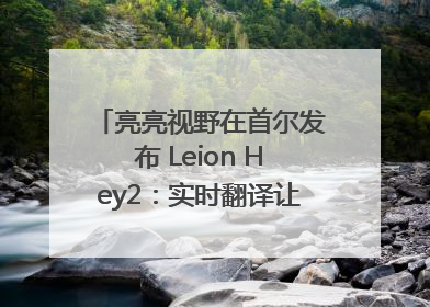 亮亮视野在首尔发布 Leion Hey2：实时翻译让世界“听”中国话