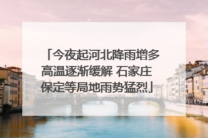 今夜起河北降雨增多高温逐渐缓解 石家庄保定等局地雨势猛烈