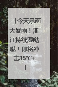 今天暴雨大暴雨！浙江持续湿哒哒！即将冲击35℃+