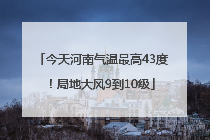 今天河南气温最高43度！局地大风9到10级
