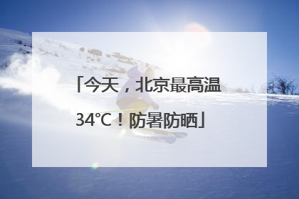 今天，北京最高温34℃！防暑防晒