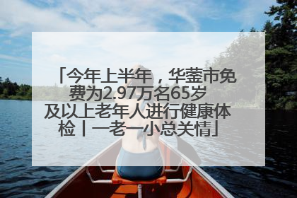 今年上半年，华蓥市免费为2.97万名65岁及以上老年人进行健康体检丨一老一小总关情