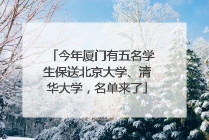 今年厦门有五名学生保送北京大学、清华大学，名单来了