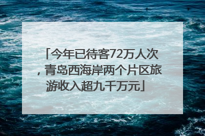 今年已待客72万人次，青岛西海岸两个片区旅游收入超九千万元
