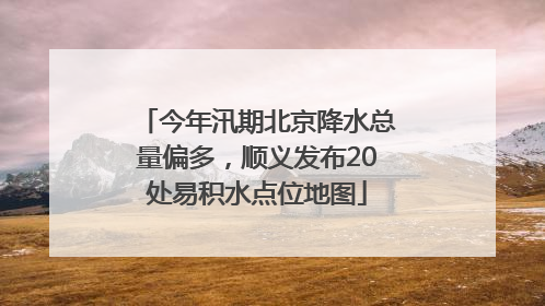 今年汛期北京降水总量偏多，顺义发布20处易积水点位地图
