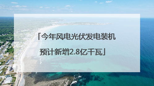 今年风电光伏发电装机预计新增2.8亿千瓦